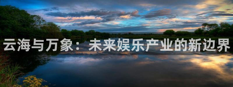 开丰娱乐地址：云海与万象：未来娱乐产业的新边界