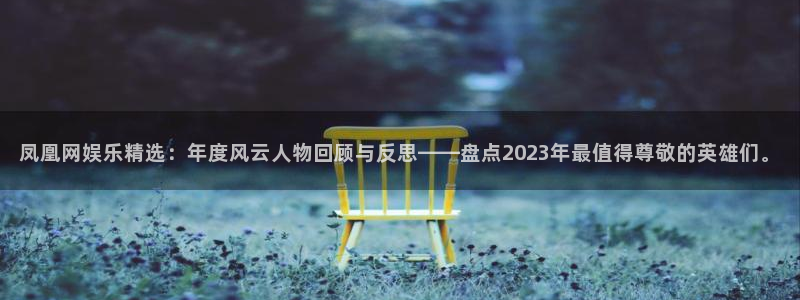 开丰娱乐地址：凤凰网娱乐精选：年度风云人物回顾与反思——盘点2023年最值得尊敬的英雄们。
