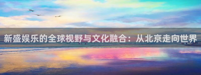 开丰娱乐168：新盛娱乐的全球视野与文化融合：从北京走向世界