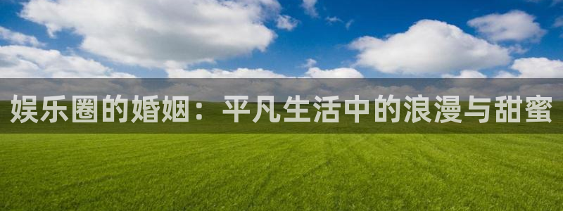 开丰娱乐地址：娱乐圈的婚姻：平凡生活中的浪漫与甜蜜