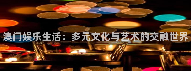 开丰娱乐地址：澳门娱乐生活：多元文化与艺术的交融世界