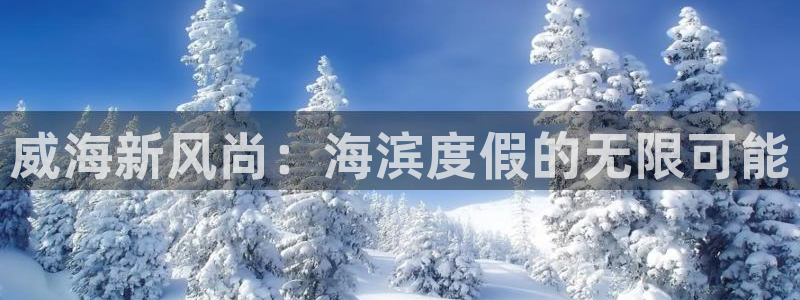 开丰娱乐168：威海新风尚：海滨度假的无限可能