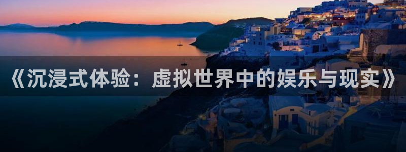 开丰娱乐168：《沉浸式体验：虚拟世界中的娱乐与现实》