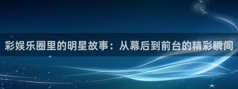 开丰娱乐168：彩娱乐圈里的明星故事：从幕后到前台的精彩瞬间