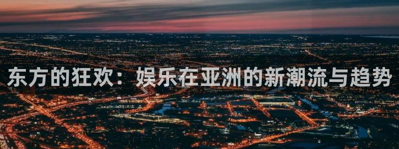开丰娱乐168：东方的狂欢：娱乐在亚洲的新潮流与趋势