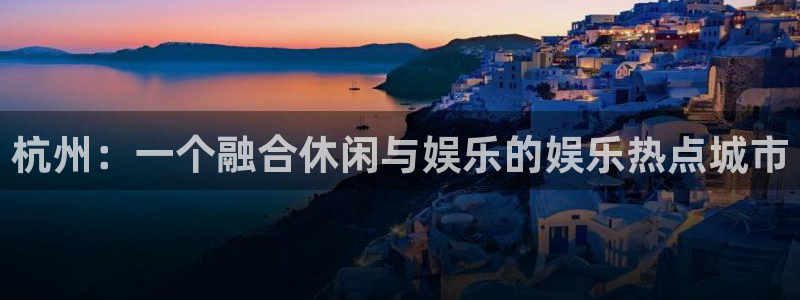 开丰娱乐：杭州：一个融合休闲与娱乐的娱乐热点城市
