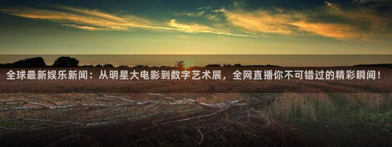 开丰娱乐168：全球最新娱乐新闻：从明星大电影到数字艺术展，全网直播你不可错过的精彩瞬间！