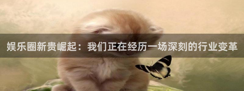 开丰娱乐168：娱乐圈新贵崛起：我们正在经历一场深刻的行业变革